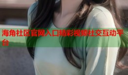 海角社区官网入口精彩视频社交互动平台