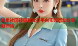 海角社区轻量版社交平台实时互动分享新体验