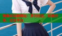 海角论坛新网址：多元社区、影视分享、交友平台