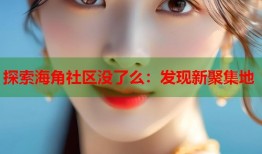 探索海角社区没了么：发现新聚集地