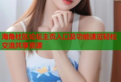 海角社区论坛主页入口及功能速览轻松交流共享资源
