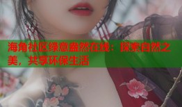 海角社区绿意盎然在线：探索自然之美，共享环保生活