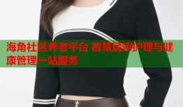 海角社区养老平台 智慧居家护理与健康管理一站服务