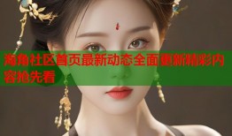 海角社区首页最新动态全面更新精彩内容抢先看