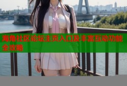 海角社区论坛主页入口及丰富互动功能全攻略
