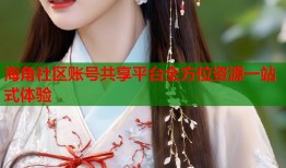 海角社区账号共享平台全方位资源一站式体验