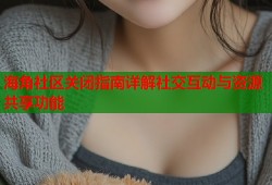 海角社区关闭指南详解社交互动与资源共享功能