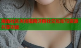 海角社区关闭指南详解社交互动与资源共享功能