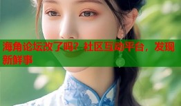 海角论坛改了吗？社区互动平台，发现新鲜事