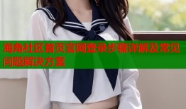 海角社区首页官网登录步骤详解及常见问题解决方案