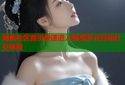 海角社区首页快速进入畅享多元互动社交体验