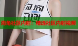 海角社区内射：精选社区内射视频