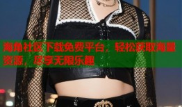 海角社区下载免费平台，轻松获取海量资源，尽享无限乐趣