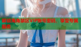 解锁海角禁区VIP账号密码，享受专属服务