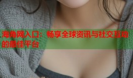 海角网入口：畅享全球资讯与社交互动的最佳平台