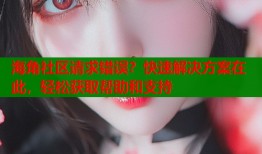 海角社区请求错误？快速解决方案在此，轻松获取帮助和支持