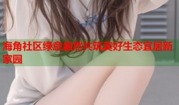 海角社区绿意盎然共筑美好生态宜居新家园