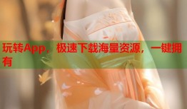 玩转App，极速下载海量资源，一键拥有