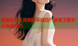 海角社区上传照片不成功？快来了解平台优化技巧