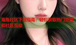 海角社区下载指南：轻松获取热门资源和社区互动