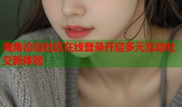 海角论坛社区在线登录开启多元互动社交新体验