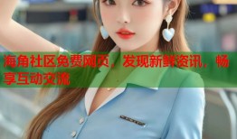 海角社区免费网页，发现新鲜资讯，畅享互动交流