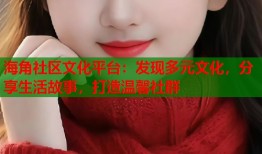 海角社区文化平台：发现多元文化，分享生活故事，打造温馨社群