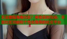 无法登陆海角社区？体验实时互动、丰富社区功能和个性化推荐的社交平台