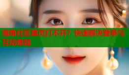 海角社区首页打不开？快速解决登录与互动难题