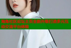 海角社区论坛主页全新升级打造多元互动交流平台体验
