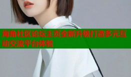海角社区论坛主页全新升级打造多元互动交流平台体验