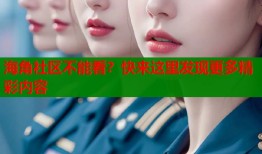 海角社区不能看？快来这里发现更多精彩内容