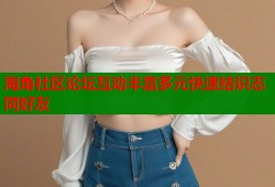 海角社区论坛互动丰富多元快速结识志同好友