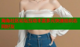 海角社区论坛互动丰富多元快速结识志同好友