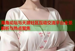 海角论坛与天涯社区互动交流平台全景解析与热点聚焦