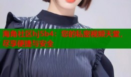 海角社区hj5b4：您的私密视频天堂，尽享便捷与安全