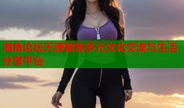 海角论坛天涯聚焦多元文化交流与生活分享平台