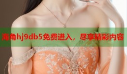 海角hj9db5免费进入，尽享精彩内容