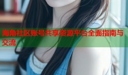 海角社区账号共享资源平台全面指南与交流