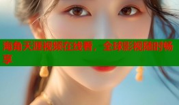 海角天涯视频在线看，全球影视随时畅享