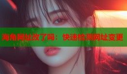海角网址改了吗：快速检测网址变更