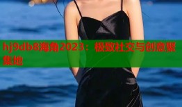 hj9db8海角2023：极致社交与创意聚集地