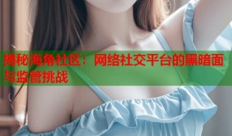 揭秘海角社区：网络社交平台的黑暗面与监管挑战