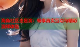 海角社区全是演：畅享真实互动与精彩演绎体验