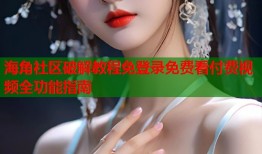 海角社区破解教程免登录免费看付费视频全功能指南