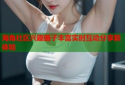 海角社区兴趣圈子丰富实时互动分享新体验