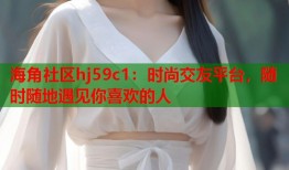 海角社区hj59c1：时尚交友平台，随时随地遇见你喜欢的人