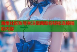 海角社区账号关注指南助你轻松连接精彩内容