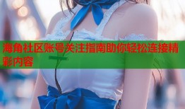 海角社区账号关注指南助你轻松连接精彩内容