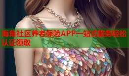 海角社区养老保险APP一站式服务轻松认证领取